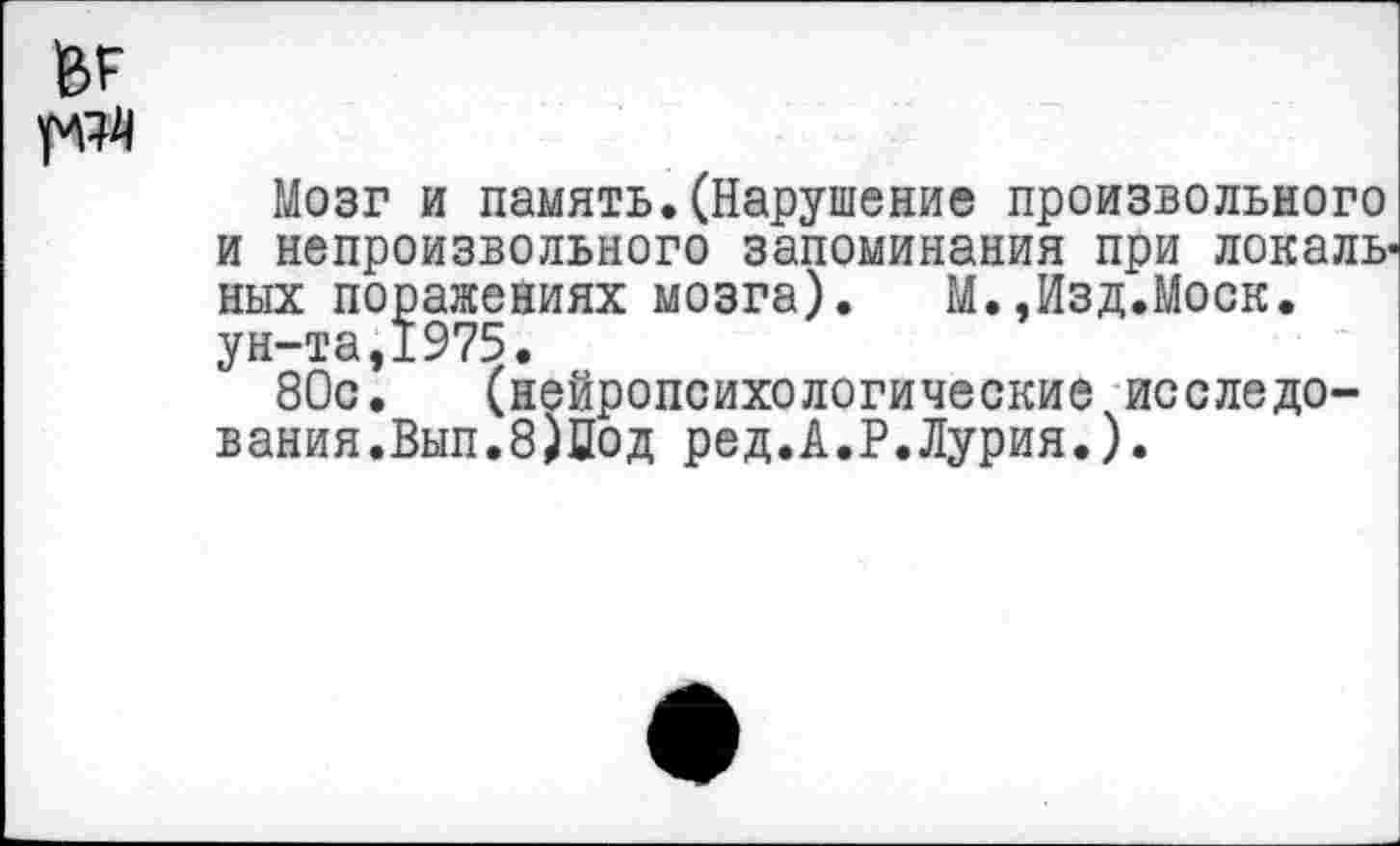 ﻿Мозг и память.(Нарушение произвольного и непроизвольного запоминания при локальных поражениях мозга). М.,Изд.Моск, ун-та,1975.
80с. (нейропсихологические исследо-вания.Вып.8)Сод ред.А.Р.Лурия.).